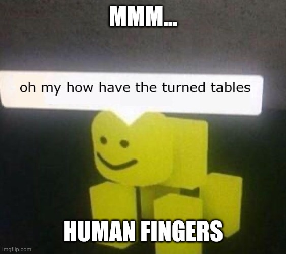 oh my how have the turned tables | MMM... HUMAN FINGERS | image tagged in oh my how have the turned tables | made w/ Imgflip meme maker