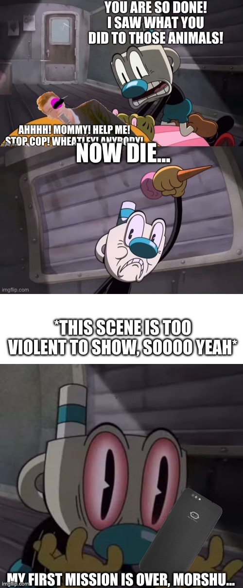 Mugman is violent  | *THIS SCENE IS TOO VIOLENT TO SHOW, SOOOO YEAH*; MY FIRST MISSION IS OVER, MORSHU… | made w/ Imgflip meme maker