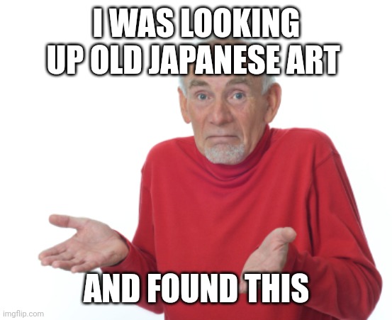 Guess I'll die  | I WAS LOOKING UP OLD JAPANESE ART AND FOUND THIS | image tagged in guess i'll die | made w/ Imgflip meme maker