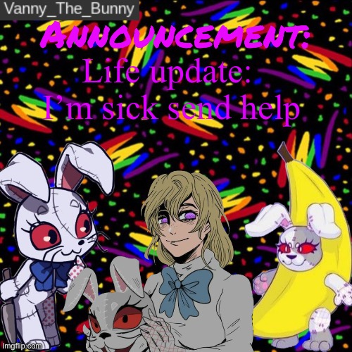 I’m In pain | Life update: 
I’m sick send help | image tagged in vanny_the_bunny's announcement temp | made w/ Imgflip meme maker