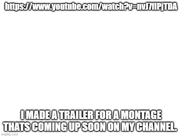https://www.youtube.com/watch?v=nvJ7flPjTDA; I MADE A TRAILER FOR A MONTAGE THATS COMING UP SOON ON MY CHANNEL. | made w/ Imgflip meme maker