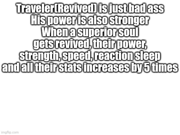 Traveler(Revived) is just bad ass
His power is also stronger
When a superior soul gets revived, their power, strength, speed, reaction sleep and all their stats increases by 5 times | made w/ Imgflip meme maker