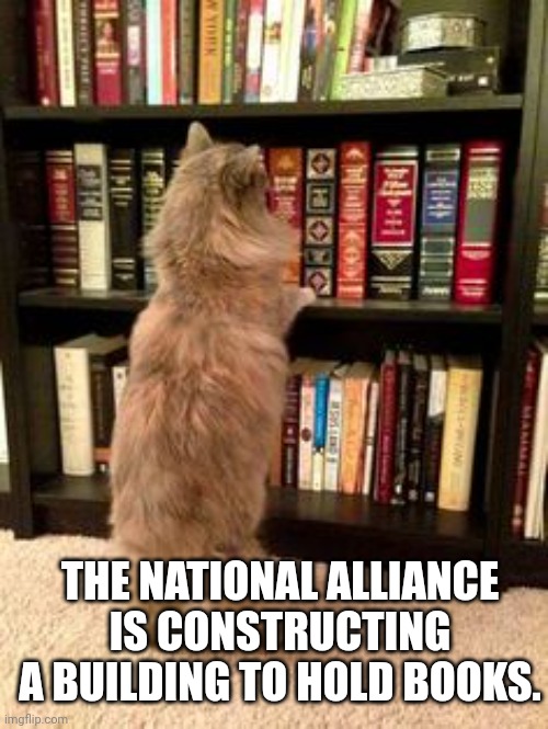 Cat Bookshelf | THE NATIONAL ALLIANCE IS CONSTRUCTING A BUILDING TO HOLD BOOKS. | image tagged in cat bookshelf | made w/ Imgflip meme maker