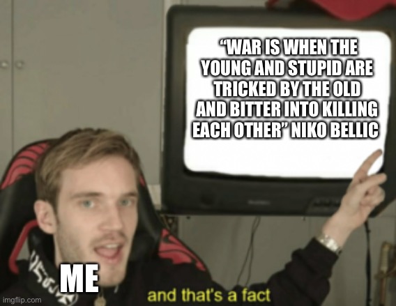 and that's a fact | “WAR IS WHEN THE YOUNG AND STUPID ARE TRICKED BY THE OLD AND BITTER INTO KILLING EACH OTHER” NIKO BELLIC; ME | image tagged in and that's a fact,war war never changes,peace became a distant memory,memes,gta 4,quotes | made w/ Imgflip meme maker