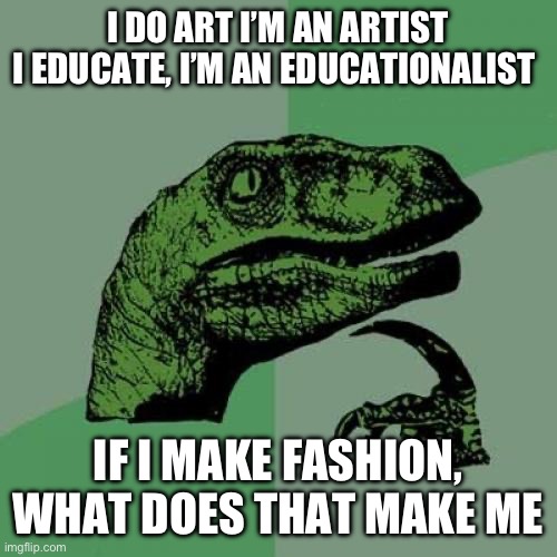 Philosoraptor | I DO ART I’M AN ARTIST
I EDUCATE, I’M AN EDUCATIONALIST; IF I MAKE FASHION, WHAT DOES THAT MAKE ME | image tagged in memes,philosoraptor | made w/ Imgflip meme maker