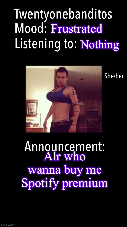 Pls | Frustrated; Nothing; Alr who wanna buy me Spotify premium | image tagged in twentyonebanditos acc template | made w/ Imgflip meme maker