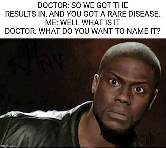 Uhhh, what?? | DOCTOR: SO WE GOT THE RESULTS IN, AND YOU GOT A RARE DISEASE.
ME: WELL WHAT IS IT
DOCTOR: WHAT DO YOU WANT TO NAME IT? | image tagged in memes,kevin hart | made w/ Imgflip meme maker