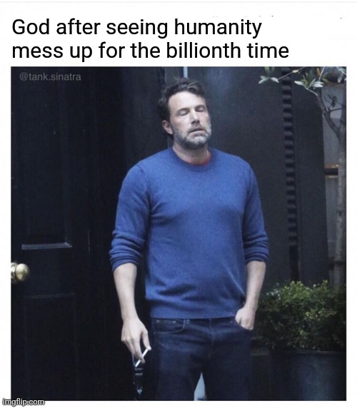 Ben affleck smoking | God after seeing humanity mess up for the billionth time | image tagged in ben affleck smoking | made w/ Imgflip meme maker