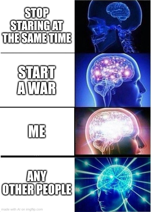 This makes no sense :| | STOP STARING AT THE SAME TIME; START A WAR; ME; ANY OTHER PEOPLE | image tagged in memes,expanding brain,tf did i jut read,wth | made w/ Imgflip meme maker