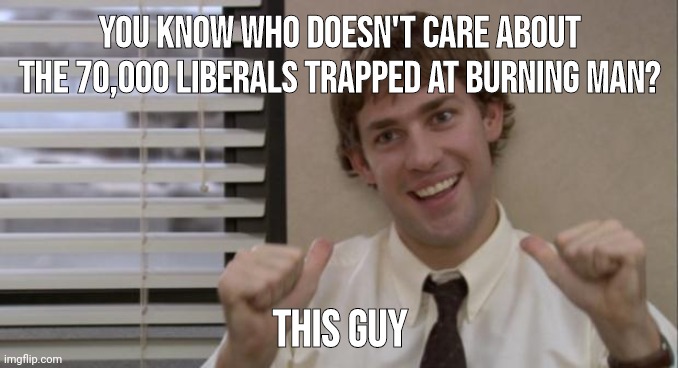 Should've checked the weather report. | You know who doesn't care about the 70,000 liberals trapped at burning man? This guy | image tagged in the office jim this guy | made w/ Imgflip meme maker