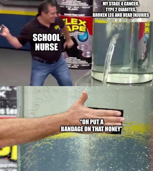 Fr tho | MY STAGE 4 CANCER, TYPE 2 DIABETES, BROKEN LEG AND HEAD INJURIES; SCHOOL NURSE; “OH PUT A BANDAGE ON THAT HONEY” | image tagged in flex tape | made w/ Imgflip meme maker