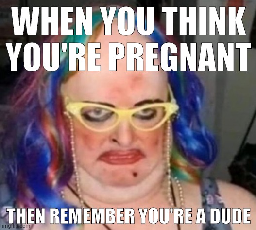 You're not pregnant, you're constipated. | WHEN YOU THINK YOU'RE PREGNANT; THEN REMEMBER YOU'RE A DUDE | image tagged in memes | made w/ Imgflip meme maker