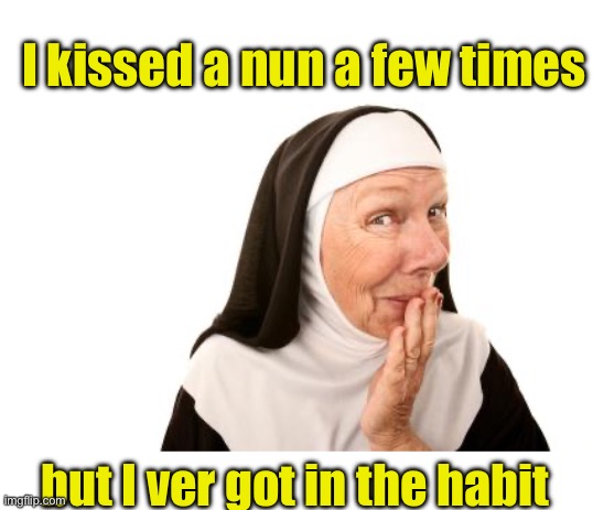 She had nun of that! | I kissed a nun a few times; but I ver got in the habit | image tagged in nun | made w/ Imgflip meme maker