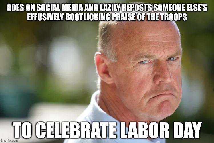 Labor Day is an annual celebration of the social and economic achievements of American workers. Not the military. | GOES ON SOCIAL MEDIA AND LAZILY REPOSTS SOMEONE ELSE'S
EFFUSIVELY BOOTLICKING PRAISE OF THE TROOPS; TO CELEBRATE LABOR DAY | image tagged in angry conservative,labor day,stormtroopers,conservative logic,us military,white nationalism | made w/ Imgflip meme maker