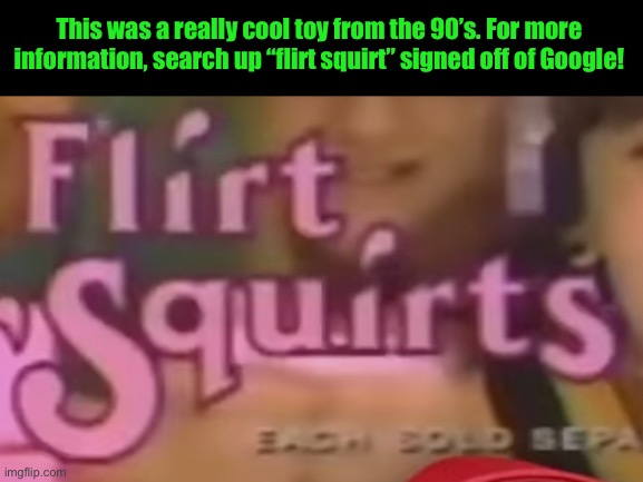 This was a really cool toy from the 90’s. For more information, search up “flirt squirt” signed off of Google! | made w/ Imgflip meme maker
