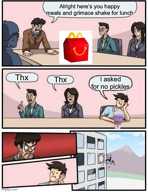 Boardroom Meeting Suggestion Meme | Alright here’s you happy meals and grimace shake for lunch; Thx; Thx; I asked for no pickles | image tagged in memes,boardroom meeting suggestion | made w/ Imgflip meme maker