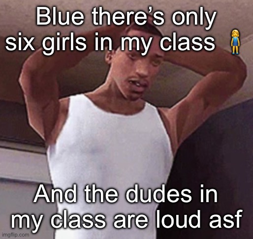 stressed cj temp | Blue there’s only six girls in my class 🧍‍♀️; And the dudes in my class are loud asf | image tagged in stressed cj temp | made w/ Imgflip meme maker