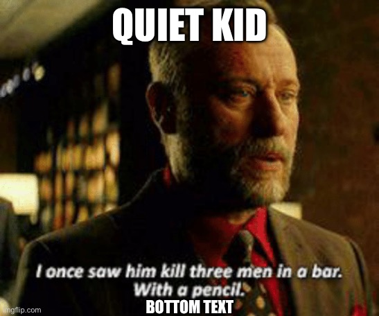 I once saw him kill three men with a pencil | QUIET KID; BOTTOM TEXT | image tagged in i once saw him kill three men with a pencil,quiet kid,barney will eat all of your delectable biscuits,back to school,run | made w/ Imgflip meme maker