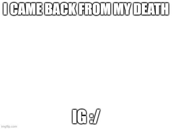 I CAME BACK FROM MY DEATH; IG :/ | made w/ Imgflip meme maker