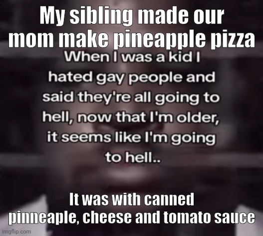 It was eh | My sibling made our mom make pineapple pizza; It was with canned pinneaple, cheese and tomato sauce | image tagged in the fuck do i call this | made w/ Imgflip meme maker