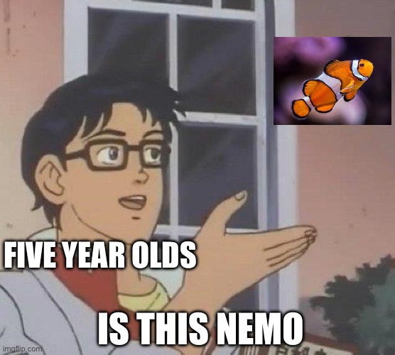 Hey guys guess what I found nemo! | FIVE YEAR OLDS; IS THIS NEMO | image tagged in memes,is this a pigeon | made w/ Imgflip meme maker