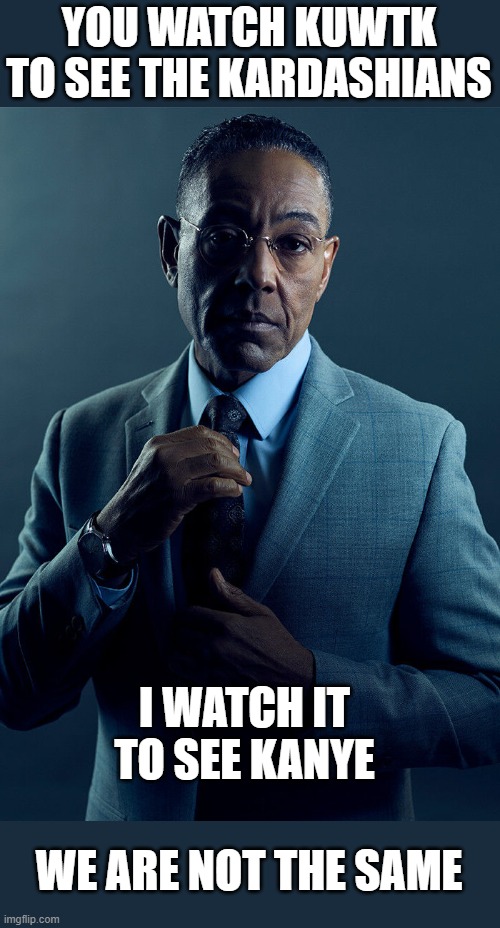 Gus Fring we are not the same | YOU WATCH KUWTK TO SEE THE KARDASHIANS; I WATCH IT TO SEE KANYE; WE ARE NOT THE SAME | image tagged in gus fring we are not the same | made w/ Imgflip meme maker