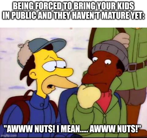 Life is unfair | BEING FORCED TO BRING YOUR KIDS IN PUBLIC AND THEY HAVEN'T MATURE YET:; "AWWW NUTS! I MEAN..... AWWW NUTS!" | image tagged in the simpsons,memes,life,family | made w/ Imgflip meme maker