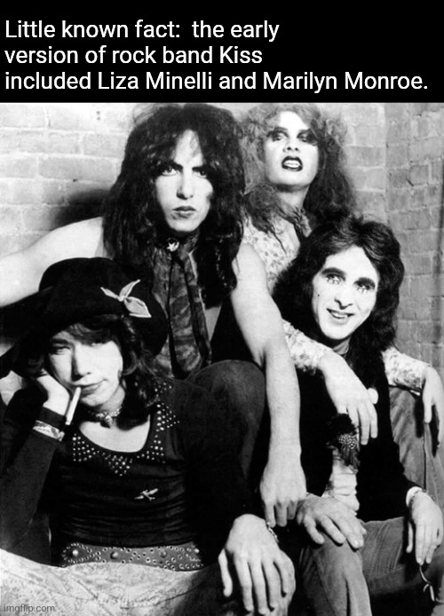 Kiss Amiss | Little known fact:  the early version of rock band Kiss included Liza Minelli and Marilyn Monroe. | image tagged in kiss,rock band,early,photo,not,women | made w/ Imgflip meme maker