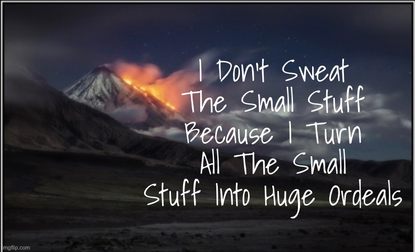 Work Humor | I Don’t Sweat The Small Stuff Because I Turn All The Small Stuff Into Huge Ordeals | image tagged in sarcasm | made w/ Imgflip meme maker