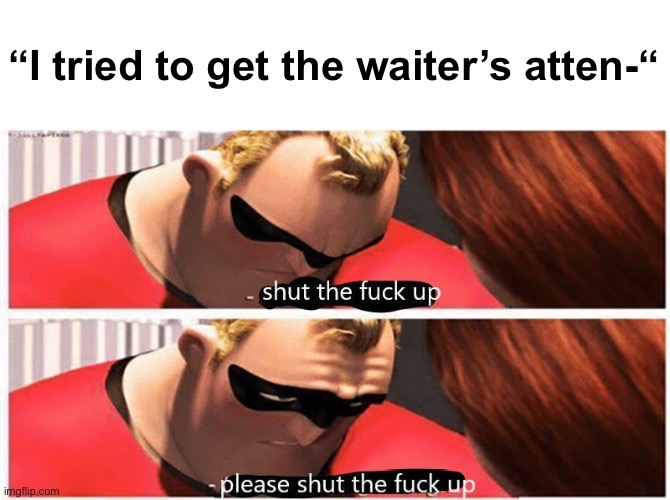 shut up, please shut up | “I tried to get the waiter’s atten-“ | image tagged in shut up please shut up | made w/ Imgflip meme maker