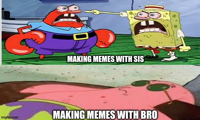 SpongeBob, Mr Krabs Yelling | MAKING MEMES WITH SIS; MAKING MEMES WITH BRO | image tagged in spongebob mr krabs yelling | made w/ Imgflip meme maker