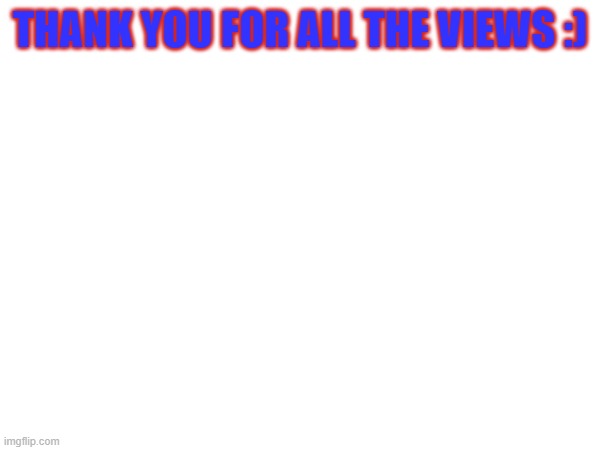 Views | THANK YOU FOR ALL THE VIEWS :) | image tagged in views | made w/ Imgflip meme maker