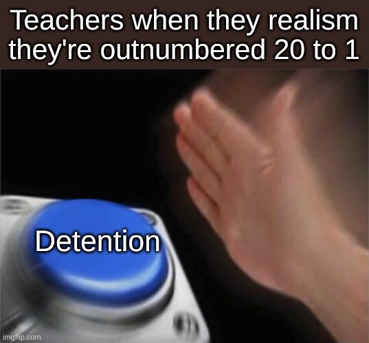 Meh | Teachers when they realism they're outnumbered 20 to 1; Detention | image tagged in memes,blank nut button | made w/ Imgflip meme maker