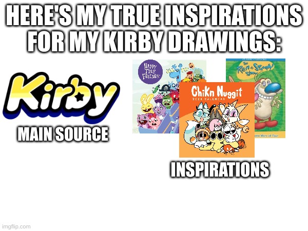 Inspirations for my Kirby drawings | HERE'S MY TRUE INSPIRATIONS FOR MY KIRBY DRAWINGS:; MAIN SOURCE; INSPIRATIONS | image tagged in kirby,ren and stimpy,chikn nuggit,happy tree friends,memes,lol | made w/ Imgflip meme maker