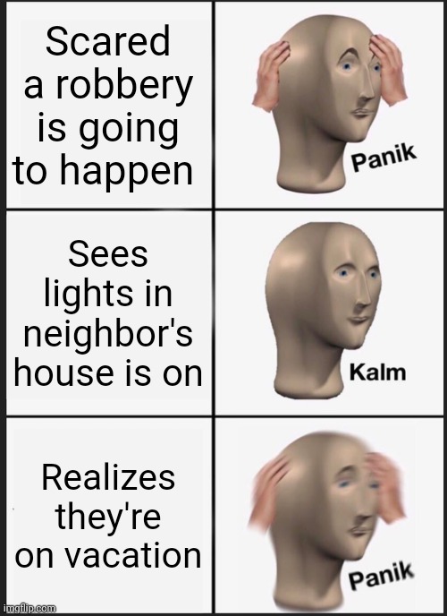 So true | Scared a robbery is going to happen; Sees lights in neighbor's house is on; Realizes they're on vacation | image tagged in memes,panik kalm panik | made w/ Imgflip meme maker