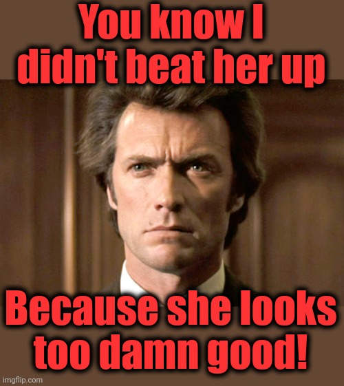 Dirty Harry No Gun | You know I
didn't beat her up Because she looks
too damn good! | image tagged in dirty harry no gun | made w/ Imgflip meme maker