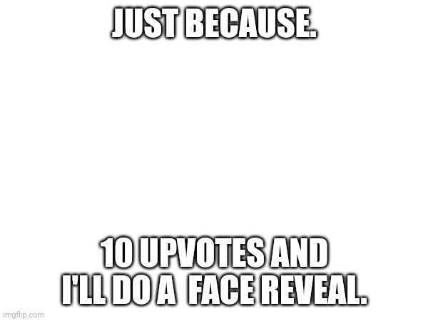 10 upvotes = One face reveal. | JUST BECAUSE. 10 UPVOTES AND I'LL DO A  FACE REVEAL. | image tagged in face reveal | made w/ Imgflip meme maker