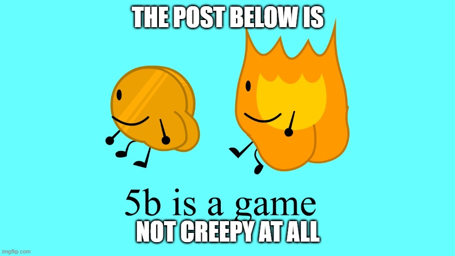 why is this the thumbnail for bfdia 5b.mp3 | THE POST BELOW IS; NOT CREEPY AT ALL | image tagged in why is this the thumbnail for bfdia 5b | made w/ Imgflip meme maker