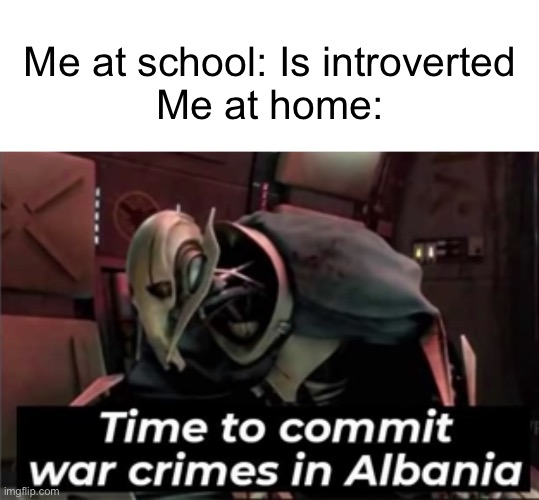 Me tbh | Me at school: Is introverted
Me at home: | image tagged in memes,time to commit war crimes in albania,introvert,quiet kid,funny memes,dank memes | made w/ Imgflip meme maker