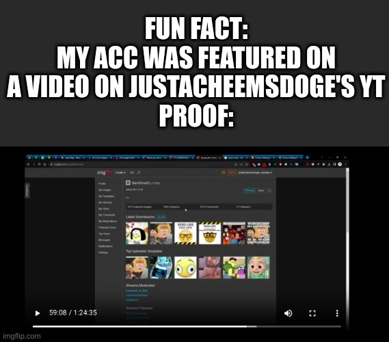 FUN FACT:
MY ACC WAS FEATURED ON A VIDEO ON JUSTACHEEMSDOGE'S YT
PROOF: | made w/ Imgflip meme maker