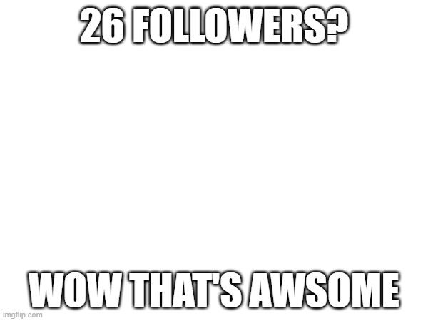 26 FOLLOWERS? WOW THAT'S AWSOME | made w/ Imgflip meme maker
