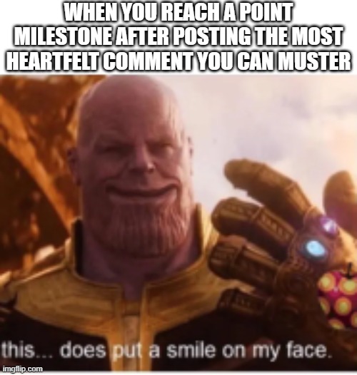 link: https://imgflip.com/i/7xteel?nerp=1693787676#com27369713 | WHEN YOU REACH A POINT MILESTONE AFTER POSTING THE MOST HEARTFELT COMMENT YOU CAN MUSTER | image tagged in thanos put a smile on my face but he actually smiles | made w/ Imgflip meme maker