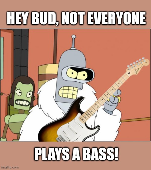 HEY BUD, NOT EVERYONE PLAYS A BASS! | made w/ Imgflip meme maker