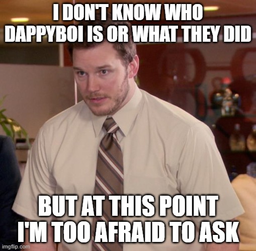 Afraid To Ask Andy Meme | I DON'T KNOW WHO DAPPYBOI IS OR WHAT THEY DID; BUT AT THIS POINT I'M TOO AFRAID TO ASK | image tagged in memes,afraid to ask andy | made w/ Imgflip meme maker
