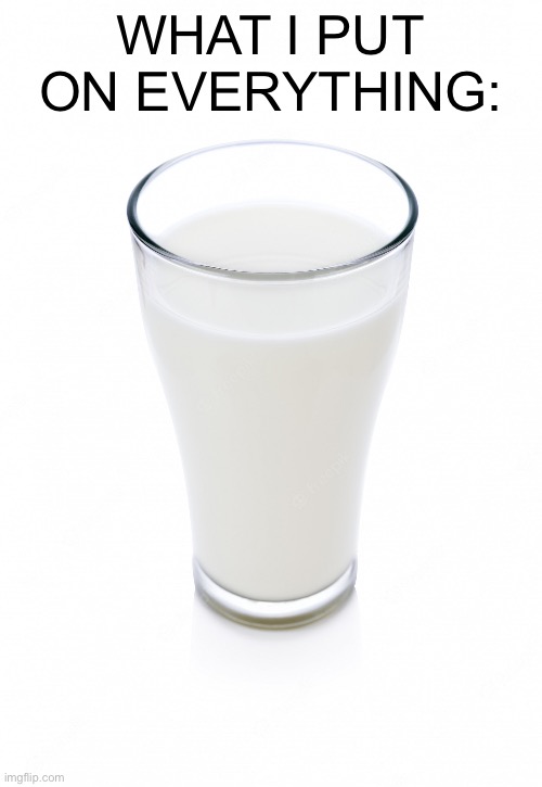 Glass of milk | WHAT I PUT ON EVERYTHING: | image tagged in glass of milk | made w/ Imgflip meme maker