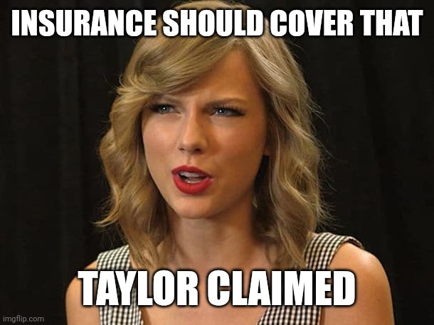 Taylor claimed | INSURANCE SHOULD COVER THAT; TAYLOR CLAIMED | image tagged in taylor swiftie | made w/ Imgflip meme maker