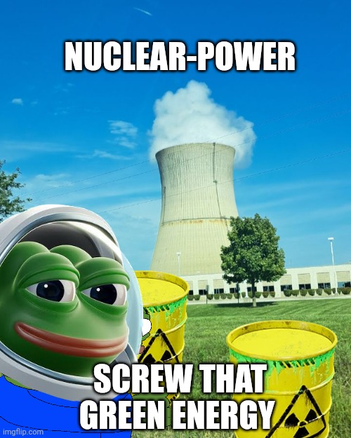pepe | NUCLEAR-POWER; SCREW THAT GREEN ENERGY | image tagged in pepe the frog | made w/ Imgflip meme maker