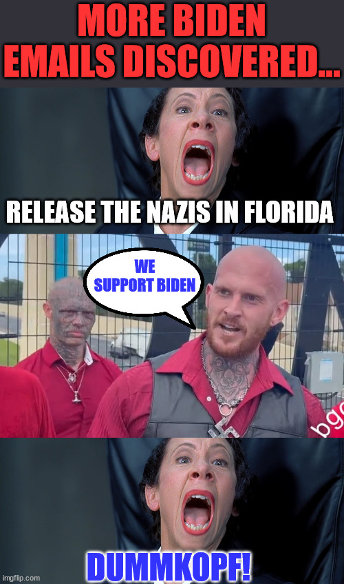 The “Nazis” need to do a better job memorizing their lines. | MORE BIDEN EMAILS DISCOVERED... RELEASE THE NAZIS IN FLORIDA; WE SUPPORT BIDEN; DUMMKOPF! | image tagged in frau farbissina,biden,nazis,florida | made w/ Imgflip meme maker