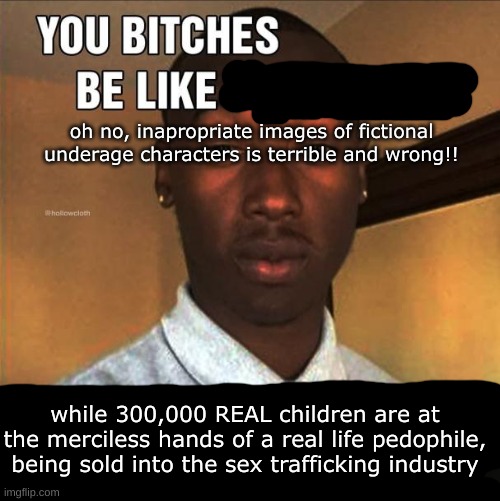 why do yall care so much about a character that isnt real | oh no, inapropriate images of fictional underage characters is terrible and wrong!! while 300,000 REAL children are at the merciless hands of a real life pedophile, being sold into the sex trafficking industry | image tagged in you bitches be like | made w/ Imgflip meme maker