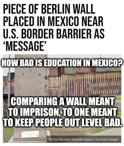 HOW BAD IS EDUCATION IN MEXICO? COMPARING A WALL MEANT TO IMPRISON, TO ONE MEANT TO KEEP PEOPLE OUT LEVEL BAD. | image tagged in memes,politics,mexico,trending now,maga,viral | made w/ Imgflip meme maker
